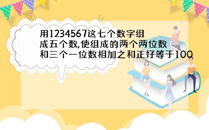 用1234567这七个数字组成五个数,使组成的两个两位数和三个一位数相加之和正好等于100