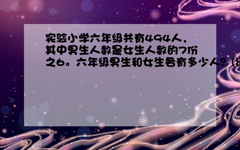 实验小学六年级共有494人，其中男生人数是女生人数的7份之6。六年级男生和女生各有多少人？(请用逆向思维来计算)