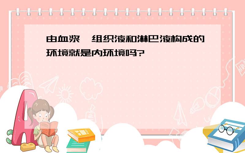 由血浆、组织液和淋巴液构成的环境就是内环境吗?