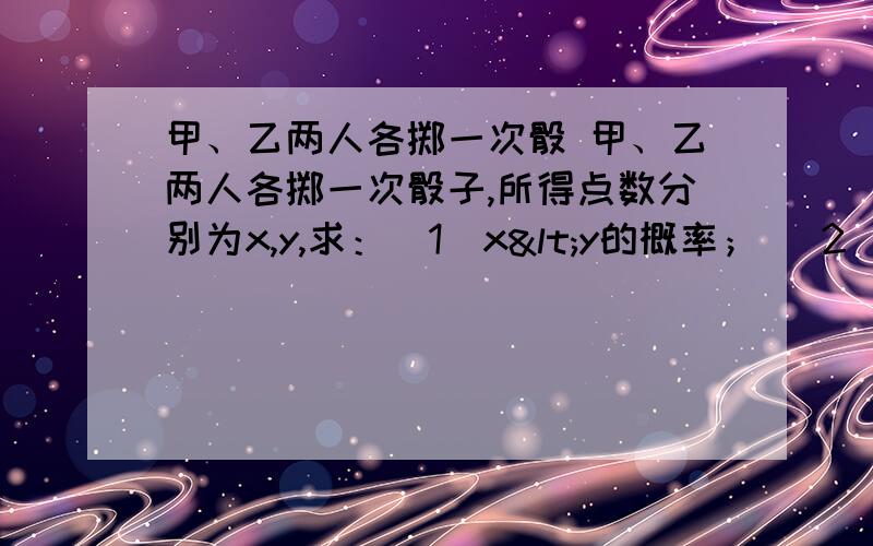 甲、乙两人各掷一次骰 甲、乙两人各掷一次骰子,所得点数分别为x,y,求：（1）x<y的概率； （2）6<x+