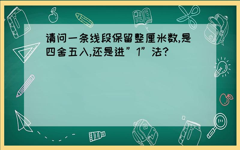 请问一条线段保留整厘米数,是四舍五入,还是进”1”法?