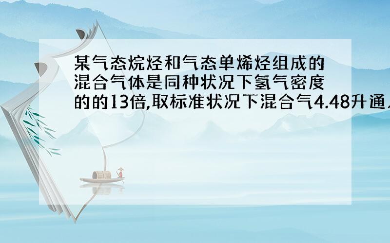 某气态烷烃和气态单烯烃组成的混合气体是同种状况下氢气密度的的13倍,取标准状况下混合气4.48升通入足量