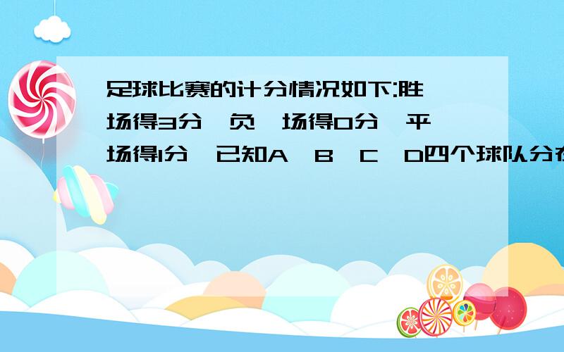 足球比赛的计分情况如下:胜一场得3分,负一场得0分,平一场得1分,已知A,B,C,D四个球队分在同一组进行单循环比赛,争