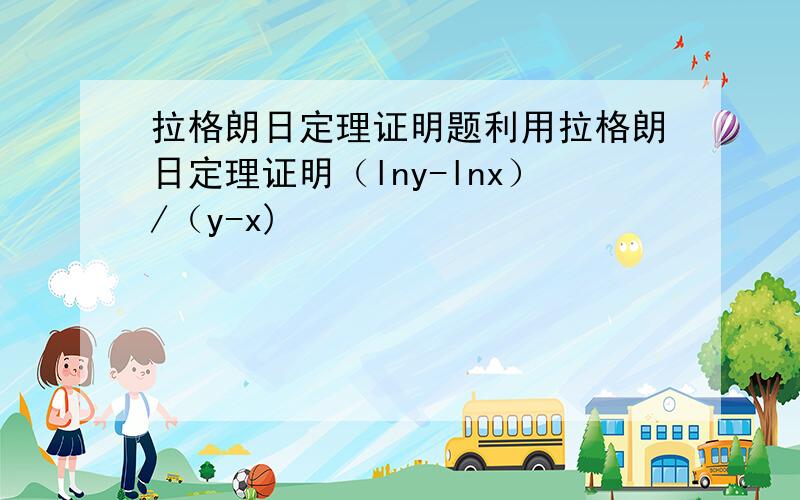 拉格朗日定理证明题利用拉格朗日定理证明（lny-lnx）/（y-x)