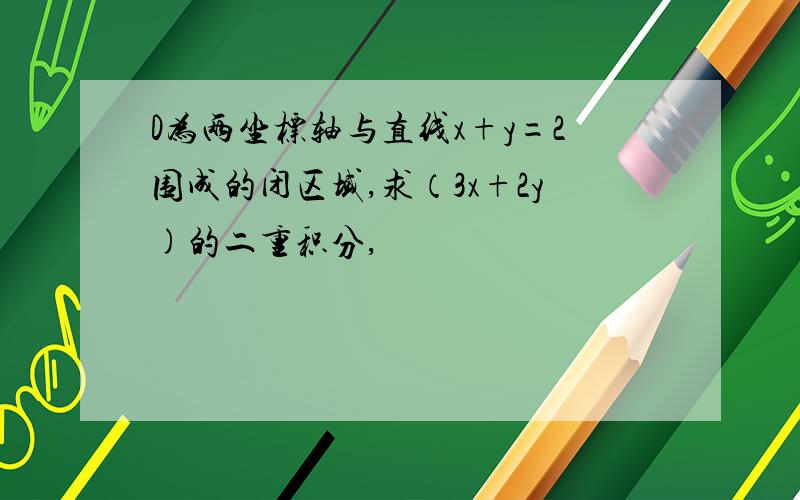 D为两坐标轴与直线x+y=2围成的闭区域,求（3x+2y)的二重积分,