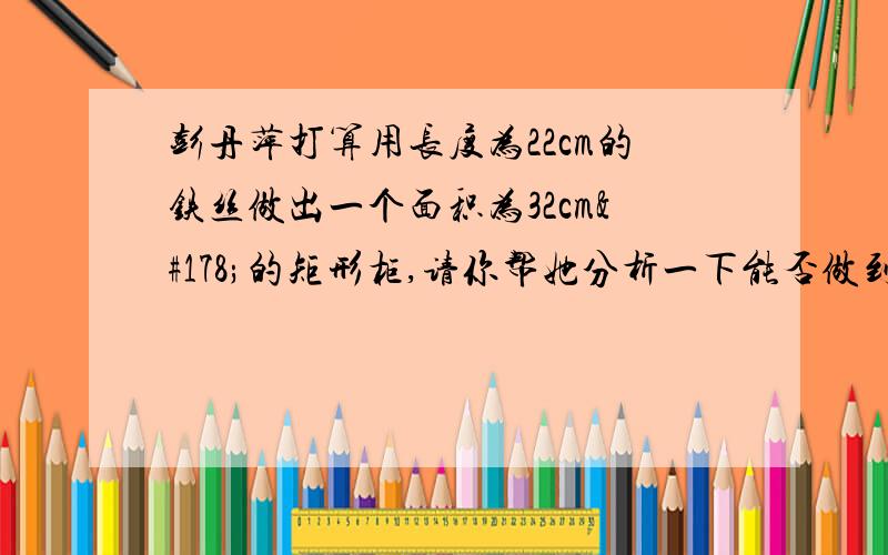 彭丹萍打算用长度为22cm的铁丝做出一个面积为32cm²的矩形柜,请你帮她分析一下能否做到.