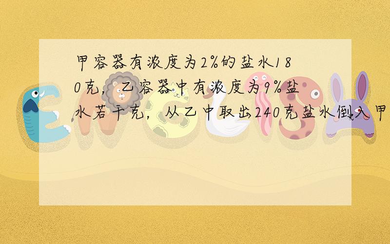 甲容器有浓度为2%的盐水180克，乙容器中有浓度为9%盐水若干克，从乙中取出240克盐水倒入甲，再往乙倒入水，两个容器中