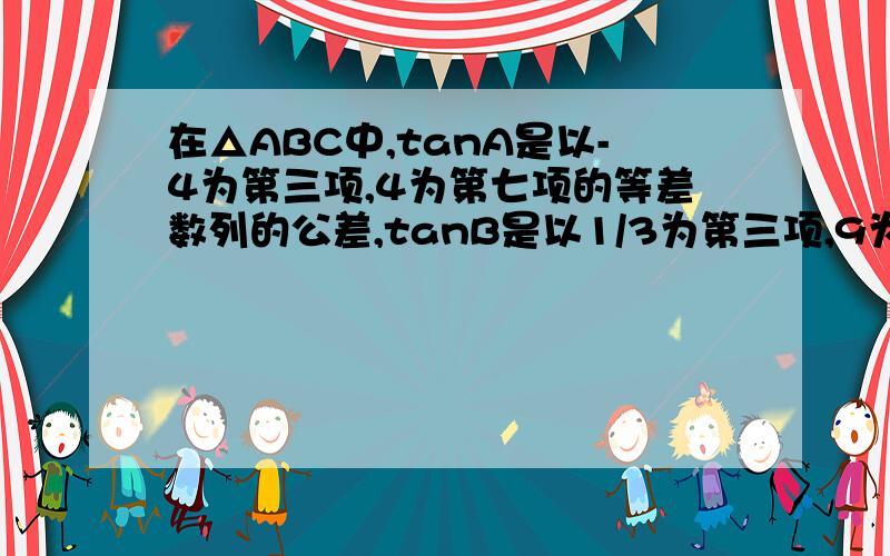 在△ABC中,tanA是以-4为第三项,4为第七项的等差数列的公差,tanB是以1/3为第三项,9为第六项的等比数列的公