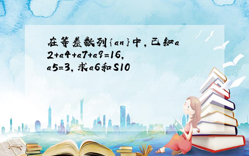 在等差数列｛an｝中,已知a2+a4+a7+a9=16,a5=3,求a6和S10