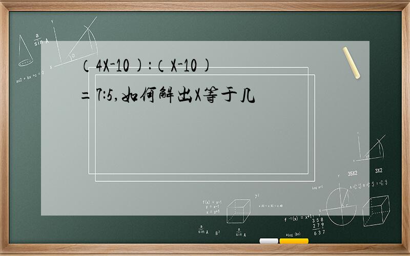 （4X-10):（X-10)=7:5,如何解出X等于几