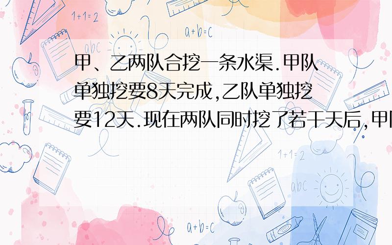 甲、乙两队合挖一条水渠.甲队单独挖要8天完成,乙队单独挖要12天.现在两队同时挖了若干天后,甲队调走,余下的乙队在7天内