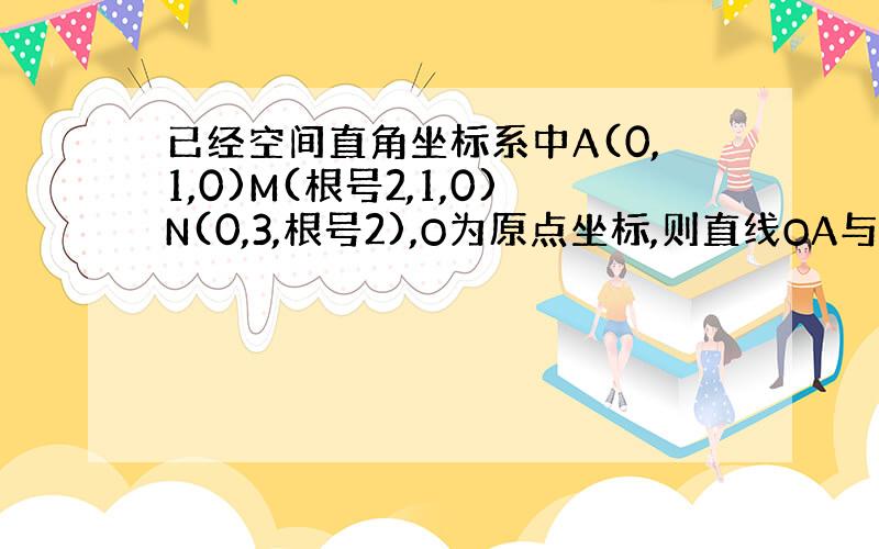 已经空间直角坐标系中A(0,1,0)M(根号2,1,0)N(0,3,根号2),O为原点坐标,则直线OA与MN所成角的余弦