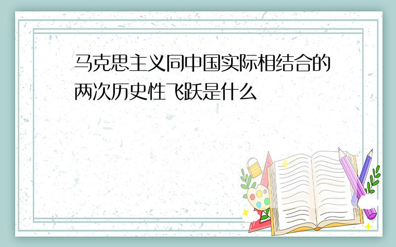 马克思主义同中国实际相结合的两次历史性飞跃是什么