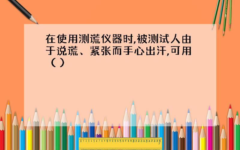 在使用测谎仪器时,被测试人由于说谎、紧张而手心出汗,可用（ ）