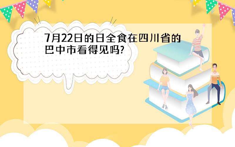 7月22日的日全食在四川省的巴中市看得见吗?