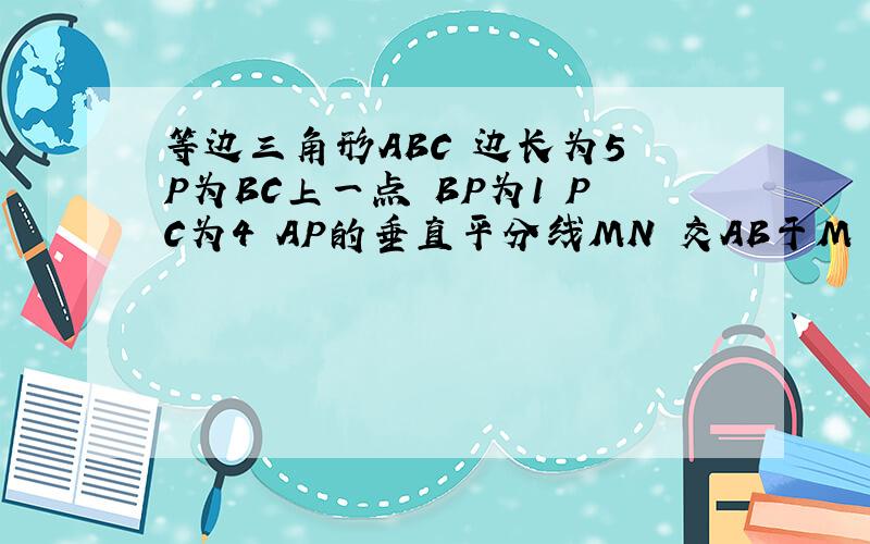 等边三角形ABC 边长为5 P为BC上一点 BP为1 PC为4 AP的垂直平分线MN 交AB于M 交AC与N 求AN