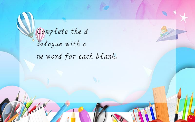 Complete the dialogue with one word for each blank.