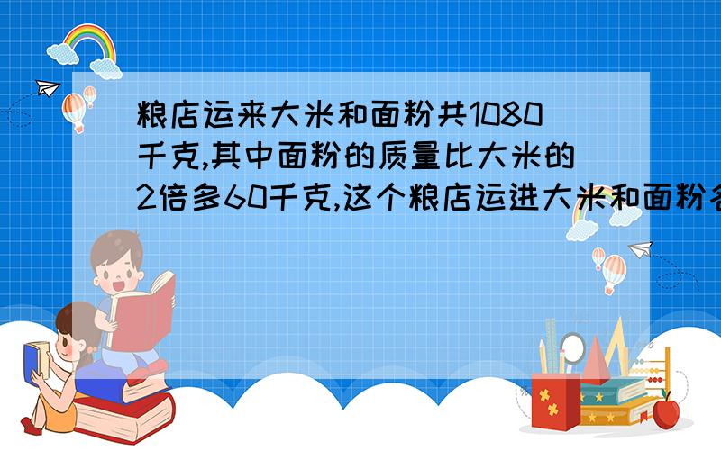 粮店运来大米和面粉共1080千克,其中面粉的质量比大米的2倍多60千克,这个粮店运进大米和面粉各多少千克?（用方程解）