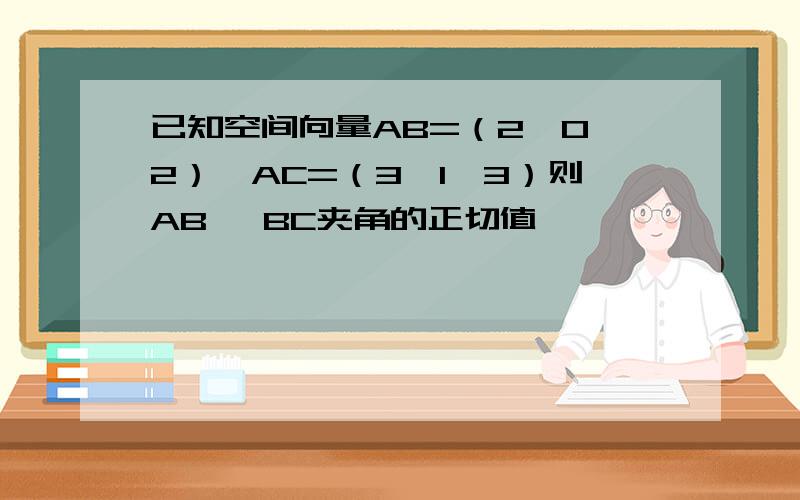 已知空间向量AB=（2,0,2）,AC=（3,1,3）则AB ,BC夹角的正切值