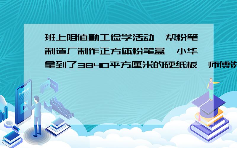 班上阻值勤工俭学活动,帮粉笔制造厂制作正方体粉笔盒,小华拿到了3840平方厘米的硬纸板,师傅说正好能制作10个粉笔盒（不