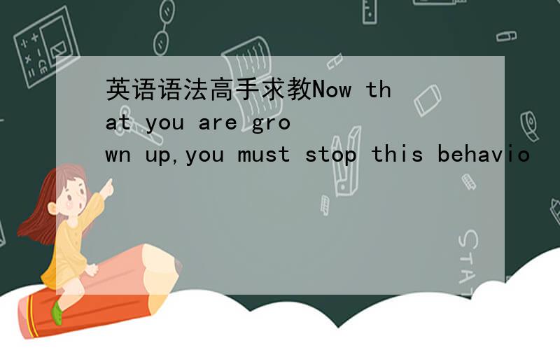 英语语法高手求教Now that you are grown up,you must stop this behavio