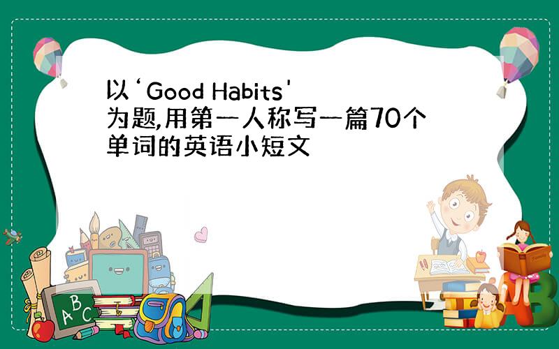 以‘Good Habits'为题,用第一人称写一篇70个单词的英语小短文