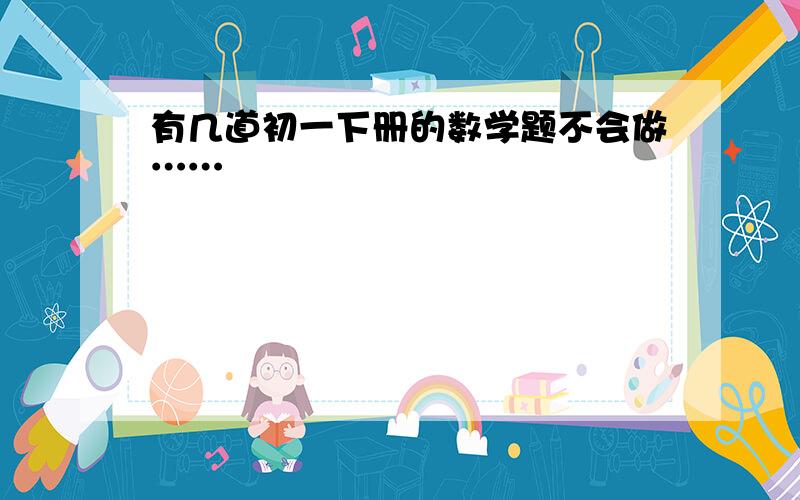 有几道初一下册的数学题不会做……