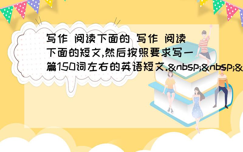 写作 阅读下面的 写作 阅读下面的短文,然后按照要求写一篇150词左右的英语短文.   &