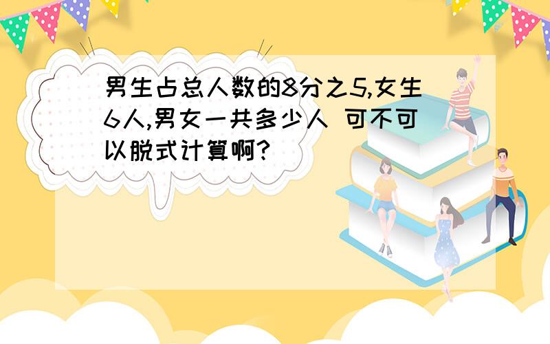 男生占总人数的8分之5,女生6人,男女一共多少人 可不可以脱式计算啊?