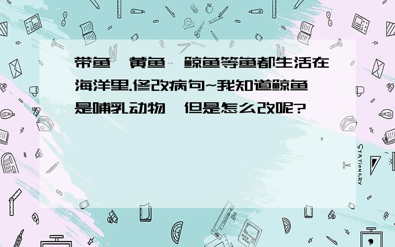 带鱼、黄鱼、鲸鱼等鱼都生活在海洋里.修改病句~我知道鲸鱼是哺乳动物,但是怎么改呢?