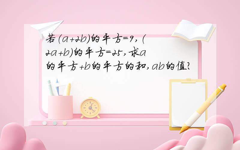 若（a+2b)的平方=9,（2a+b）的平方=25,求a的平方+b的平方的和,ab的值?