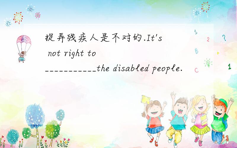 捉弄残疾人是不对的.It's not right to ___________the disabled people.