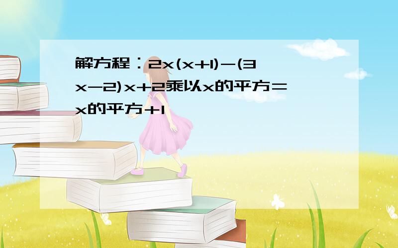 解方程：2x(x+1)-(3x-2)x+2乘以x的平方＝x的平方＋1