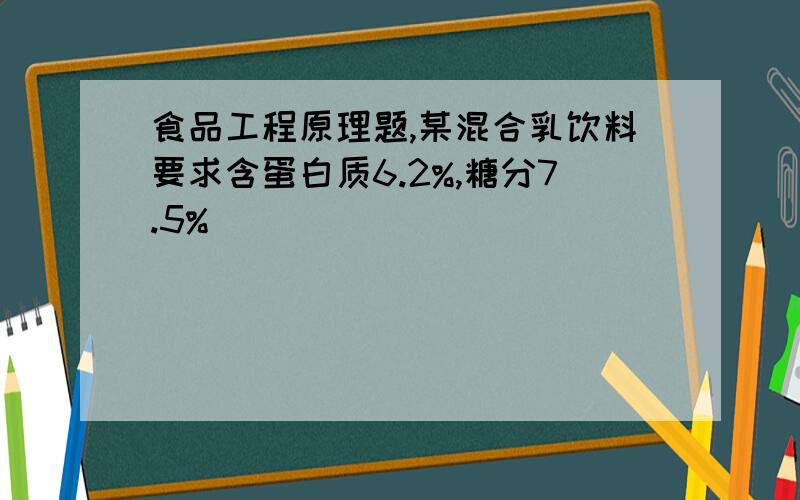 食品工程原理题,某混合乳饮料要求含蛋白质6.2%,糖分7.5%