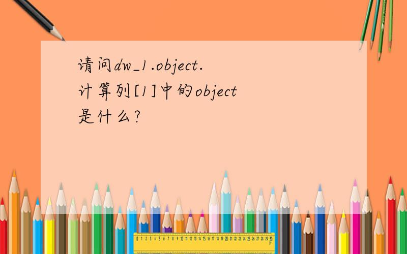 请问dw_1.object.计算列[1]中的object是什么?