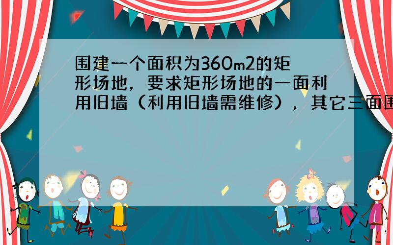 围建一个面积为360m2的矩形场地，要求矩形场地的一面利用旧墙（利用旧墙需维修），其它三面围墙要新建，在旧墙的对面的新墙