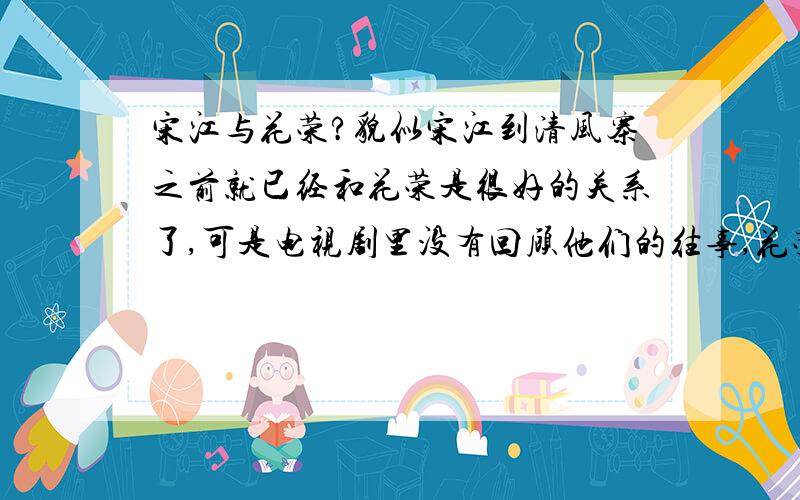 宋江与花荣?貌似宋江到清风寨之前就已经和花荣是很好的关系了,可是电视剧里没有回顾他们的往事,花荣知寨府就宋江时对知寨说宋