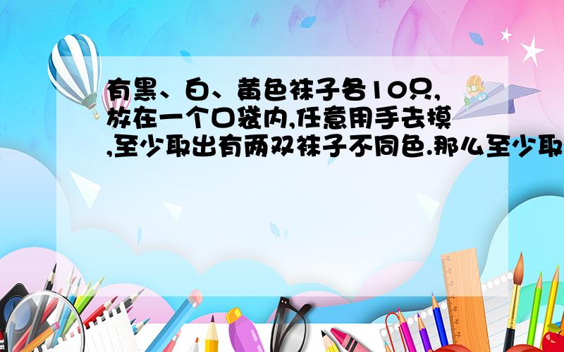 有黑、白、黄色袜子各10只,放在一个口袋内,任意用手去摸,至少取出有两双袜子不同色.那么至少取几只袜