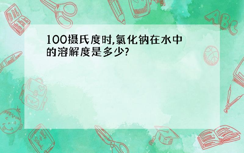 100摄氏度时,氯化钠在水中的溶解度是多少?