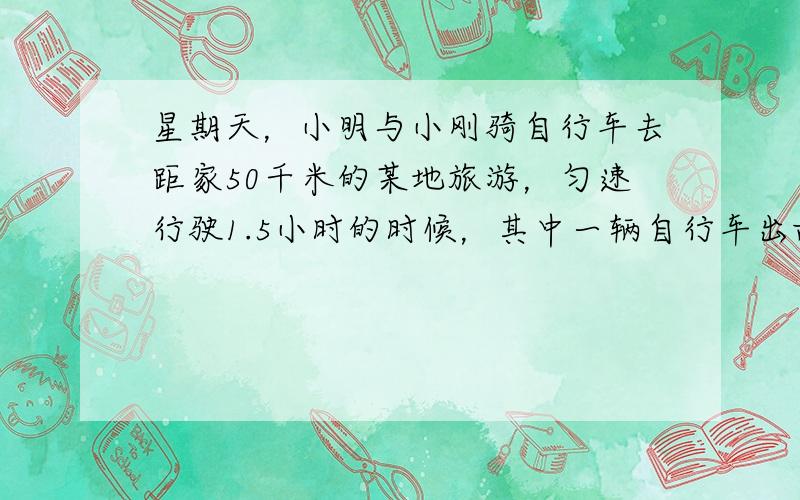 星期天，小明与小刚骑自行车去距家50千米的某地旅游，匀速行驶1.5小时的时候，其中一辆自行车出故障，因此二人在自行车修理