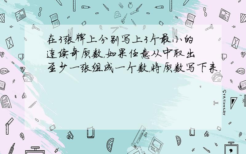 在3张牌上分别写上3个最小的连续奇质数，如果任意从中取出至少一张组成一个数，将质数写下来．