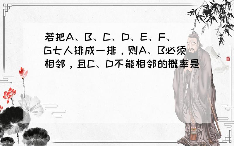 若把A、B、C、D、E、F、G七人排成一排，则A、B必须相邻，且C、D不能相邻的概率是______（结果用数值表示）．