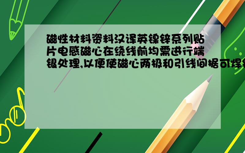 磁性材料资料汉译英镍锌系列贴片电感磁心在绕线前均需进行端银处理,以便使磁心两极和引线间据可焊锡性.对端银不良问题从粉料制