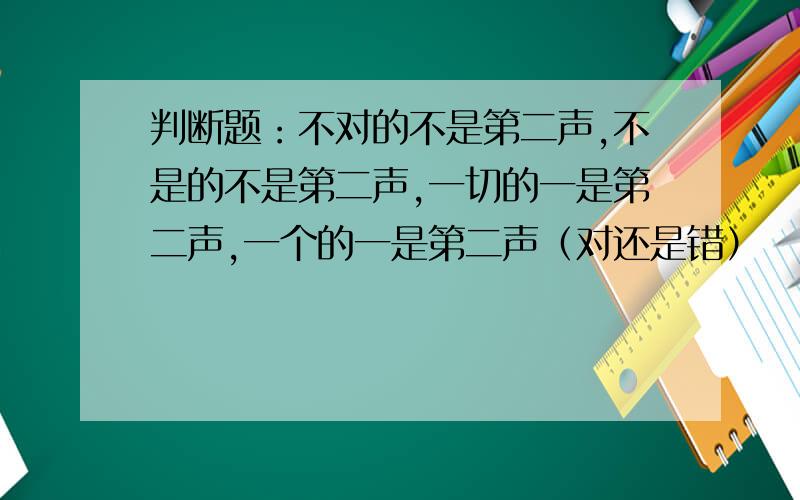 判断题：不对的不是第二声,不是的不是第二声,一切的一是第二声,一个的一是第二声（对还是错）