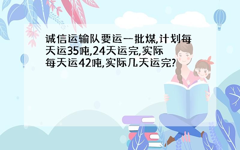 诚信运输队要运一批煤,计划每天运35吨,24天运完,实际每天运42吨,实际几天运完?