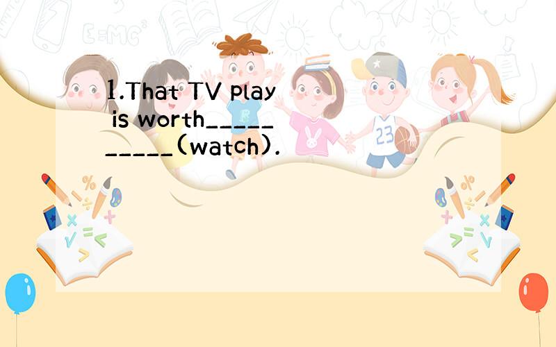 1.That TV play is worth__________(watch).