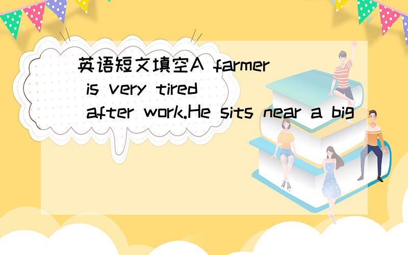 英语短文填空A farmer is very tired after work.He sits near a big()