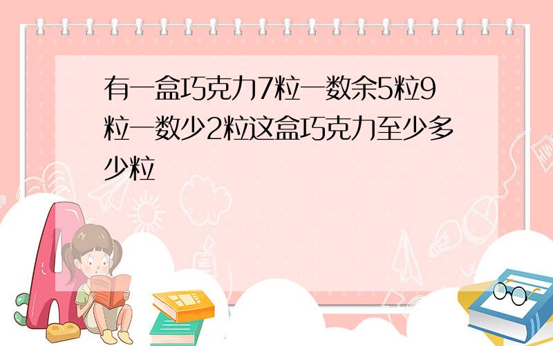 有一盒巧克力7粒一数余5粒9粒一数少2粒这盒巧克力至少多少粒