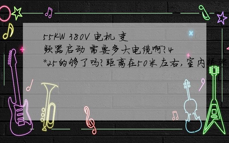 55KW 380V 电机 变频器启动 需要多大电缆啊?4*25的够了吗?距离在50米左右,室内桥架,室内温度较高.