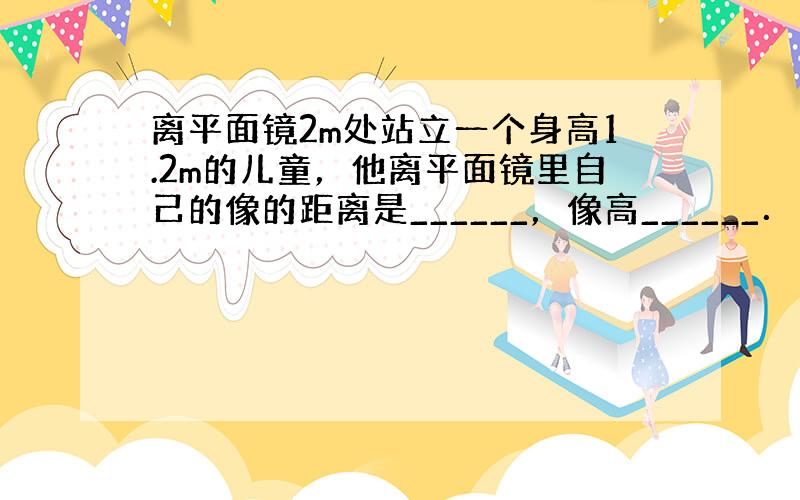 离平面镜2m处站立一个身高1.2m的儿童，他离平面镜里自己的像的距离是______，像高______．